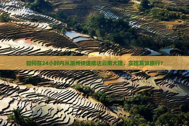 如何在24小时内从潮州快速抵达云南大理，实现高效旅行？