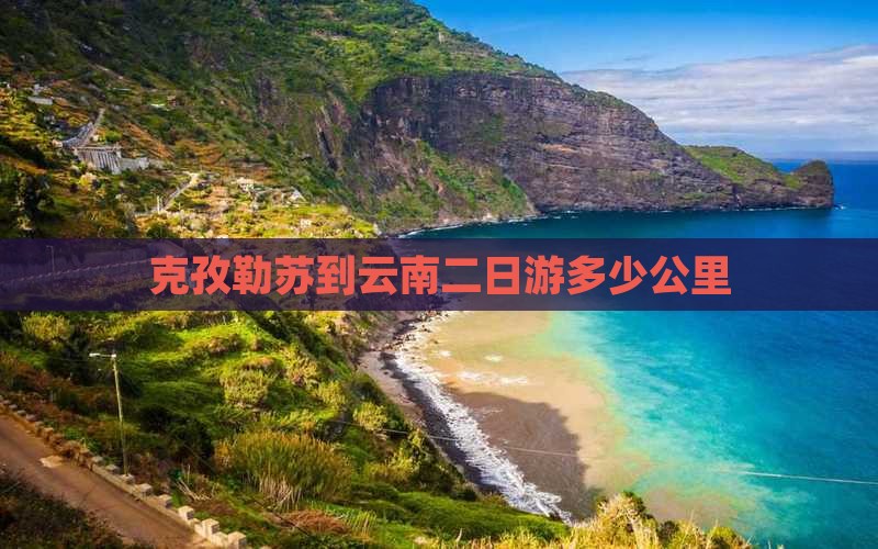 克孜勒苏到云南二日游多少公里