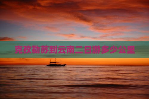 克孜勒苏到云南二日游多少公里