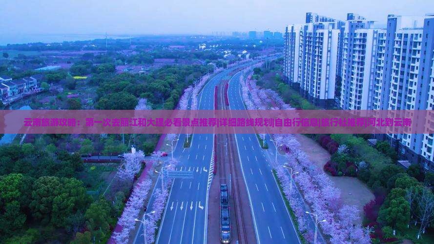 云南旅游攻略：第一次去丽江和大理必看景点推荐|详细路线规划|自由行信息|旅行社推荐|河北到云南