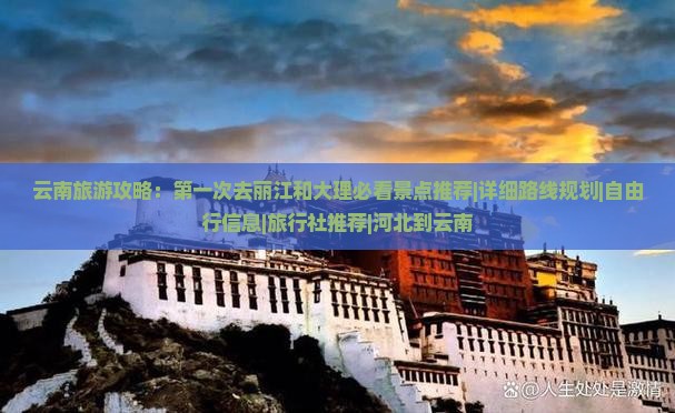 云南旅游攻略：第一次去丽江和大理必看景点推荐|详细路线规划|自由行信息|旅行社推荐|河北到云南