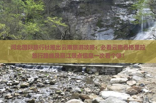 河北国际旅行社推出云南旅游攻略：必看云南香格里拉旅行路线及丽江景点信息一次看个够！