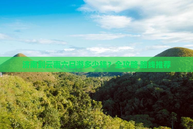 济南到云南六日游多少钱？全攻略+路线推荐