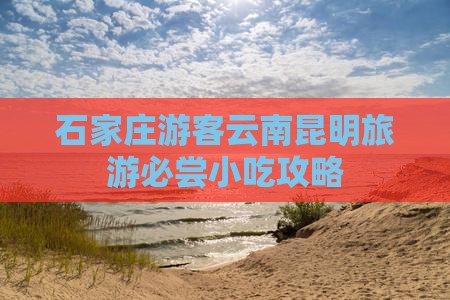 石家庄游客云南昆明旅游必尝小吃攻略