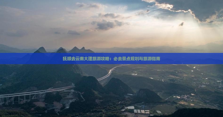 抚顺去云南大理旅游攻略：必去景点规划与旅游指南