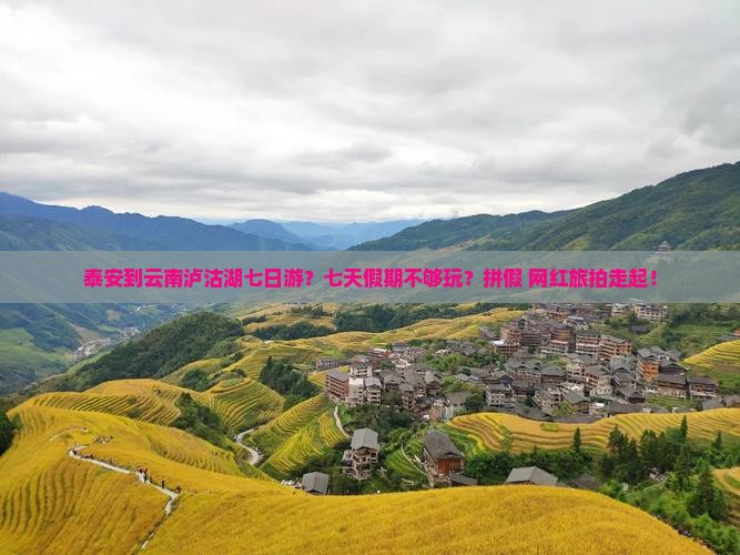 泰安到云南泸沽湖七日游？七天假期不够玩？拼假+网红旅拍走起！