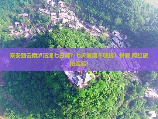 泰安到云南泸沽湖七日游？七天假期不够玩？拼假+网红旅拍走起！