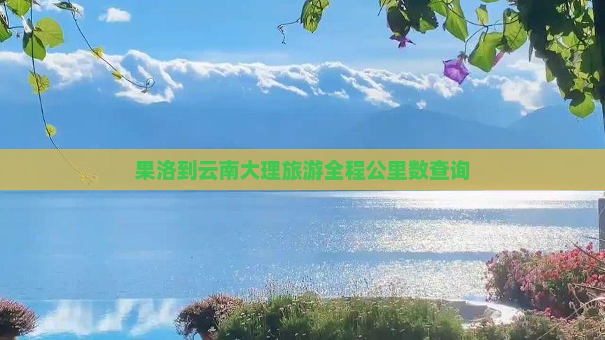 果洛到云南大理旅游全程公里数查询
