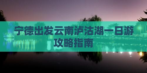 宁德出发云南泸沽湖一日游攻略指南