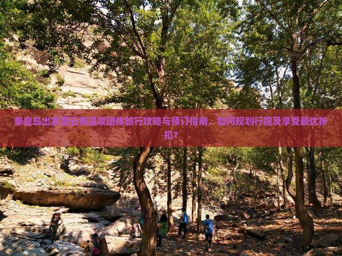 秦皇岛出发至云南温泉团体旅行攻略与预订指南，如何规划行程及享受最优折扣？