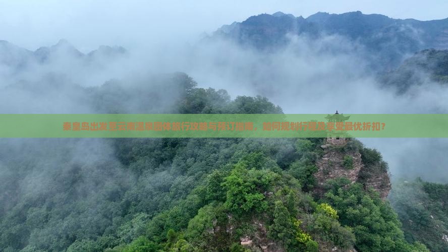 秦皇岛出发至云南温泉团体旅行攻略与预订指南，如何规划行程及享受最优折扣？