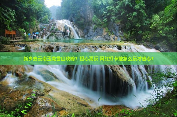 新乡去云南玉龙雪山攻略？担心高反+网红打卡地怎么玩才省心？