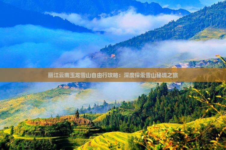丽江云南玉龙雪山自由行攻略：深度探索雪山秘境之旅