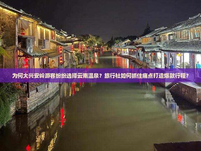为何大兴安岭游客纷纷选择云南温泉？旅行社如何抓住痛点打造爆款行程？