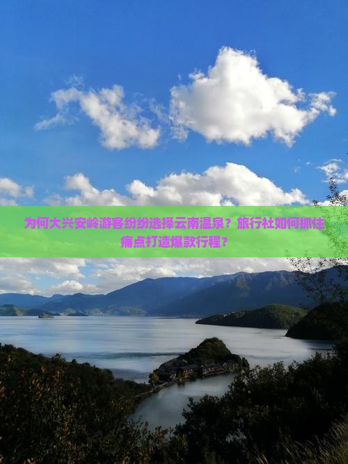 为何大兴安岭游客纷纷选择云南温泉？旅行社如何抓住痛点打造爆款行程？
