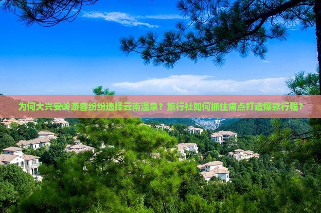 为何大兴安岭游客纷纷选择云南温泉？旅行社如何抓住痛点打造爆款行程？