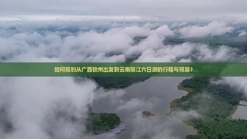 如何规划从广西钦州出发到云南丽江六日游的行程与预算？