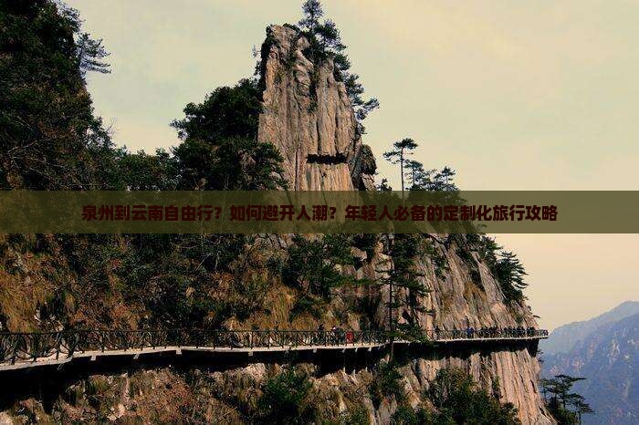 泉州到云南自由行？如何避开人潮？年轻人必备的定制化旅行攻略