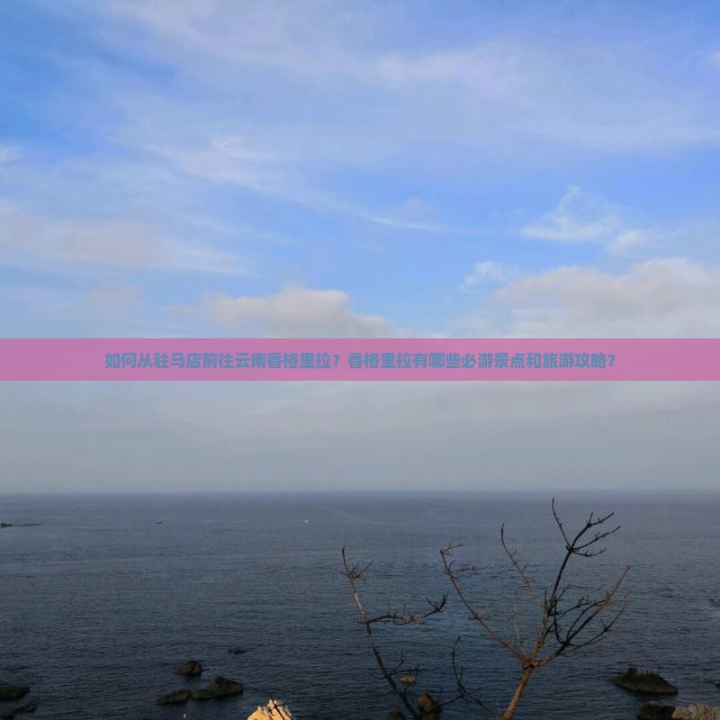 如何从驻马店前往云南香格里拉？香格里拉有哪些必游景点和旅游攻略？