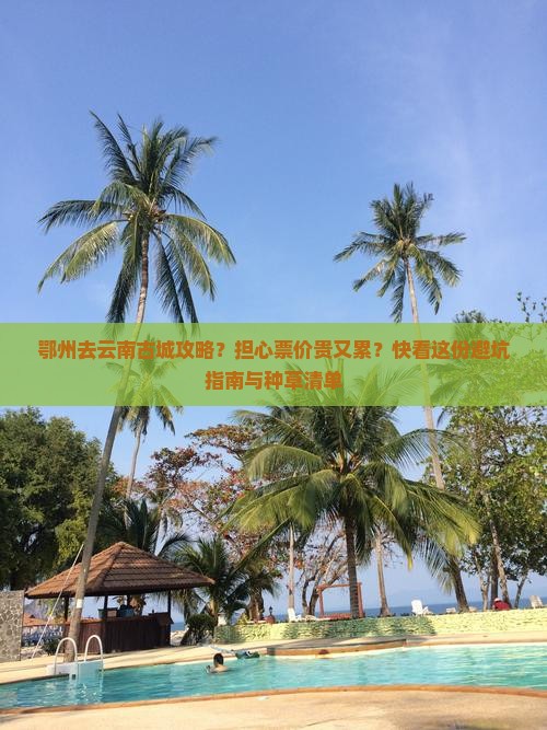 鄂州去云南古城攻略？担心票价贵又累？快看这份避坑指南与种草清单