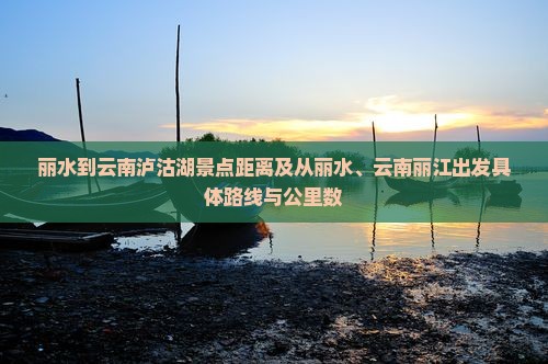 丽水到云南泸沽湖景点距离及从丽水、云南丽江出发具体路线与公里数