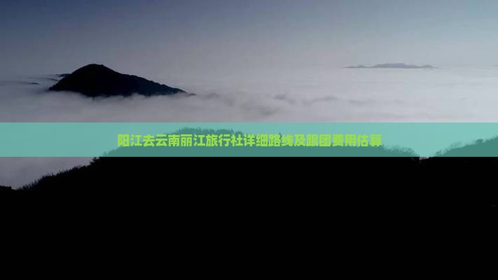 阳江去云南丽江旅行社详细路线及跟团费用估算