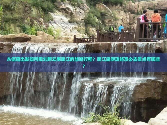 从信阳出发如何规划到云南丽江的旅游行程？丽江旅游攻略及必去景点有哪些？