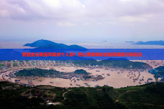鹤壁去云南西双版纳个人游？担心费用缚试试低预算旅行新玩法