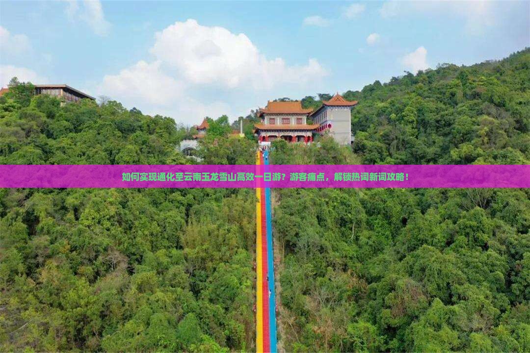 如何实现通化至云南玉龙雪山高效一日游？游客痛点，解锁热词新词攻略！