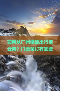 如何从广州便捷出行至云南？门票预订有哪些高性价比选择？