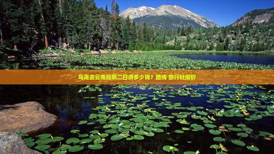 乌海去云南昆明二日游多少钱？路线+旅行社报价