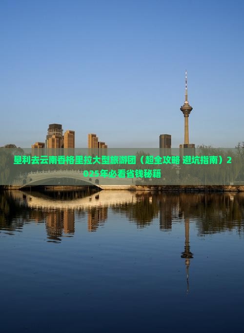 垦利去云南香格里拉大型旅游团