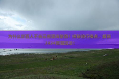 定西去云南洱海旅游 定西去云南洱海旅游