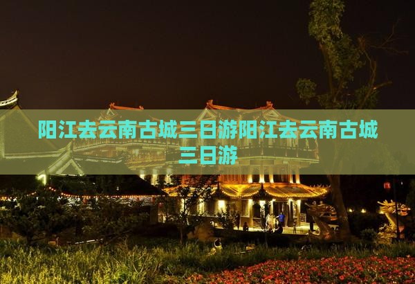 阳江去云南古城三日游