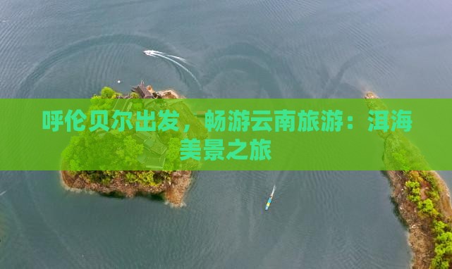 呼伦贝尔去云南洱海大型旅游团