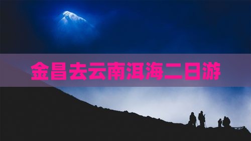 金昌去云南洱海二日游