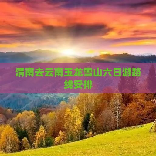 渭南去云南玉龙雪山六日游