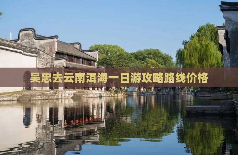 吴忠去云南洱海一日