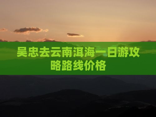 吴忠去云南洱海一日