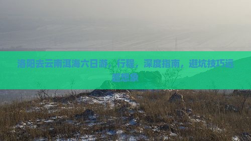 洛阳去云南洱海六日游