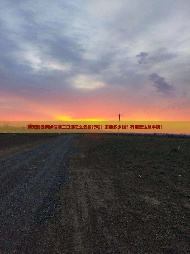 南充到云南泸沽湖二日游怎么安排行程？需要多少钱？有哪些注意事项？