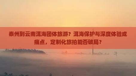 泰州到云南洱海团体旅游？洱海保护与深度体验成痛点，定制化旅拍能否破局？