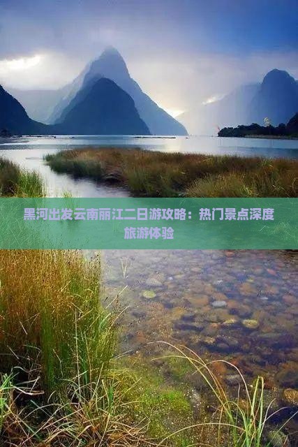 黑河出发云南丽江二日游攻略：热门景点深度旅游体验