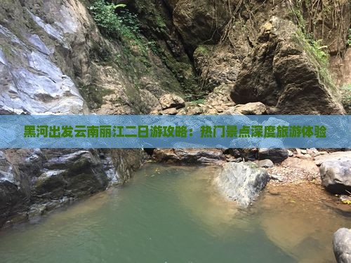 黑河出发云南丽江二日游攻略：热门景点深度旅游体验