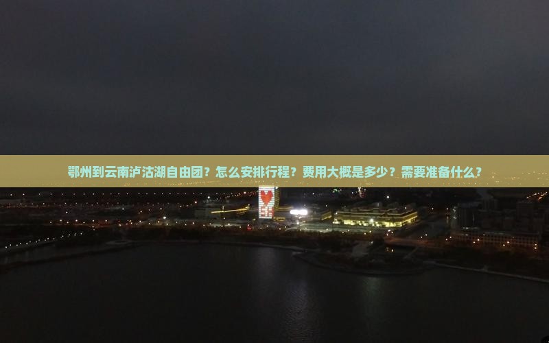 鄂州到云南泸沽湖自由团？怎么安排行程？费用大概是多少？需要准备什么？