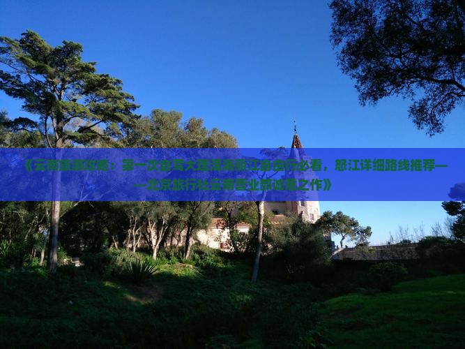 《云南旅游攻略：第一次自驾大理洱海丽江自由行必看，怒江详细路线推荐——北京旅行社云南营业部诚意之作》