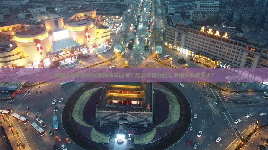 想去乌鲁木齐到云南洱海三日游？怎么安排行程？费用大概是多少？