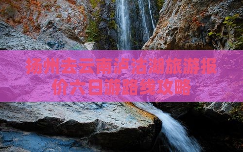 扬州去云南泸沽湖旅游报价六日游路线攻略