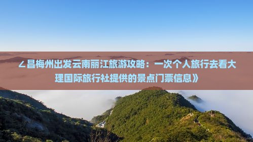 ∠昌梅州出发云南丽江旅游攻略：一次个人旅行去看大理国际旅行社提供的景点门票信息》