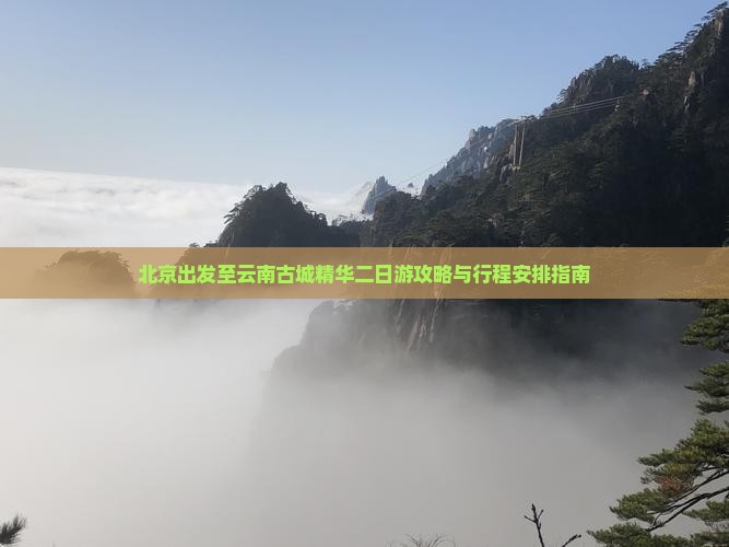 北京出发至云南古城精华二日游攻略与行程安排指南
